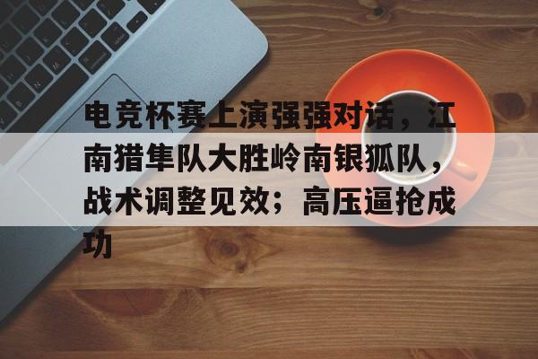 九游体育官方网站-电竞杯赛上演强强对话，江南猎隼队大胜岭南银狐队，战术调整见效；高压逼抢成功的简单介绍
