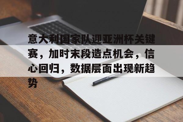 九游体育官方网站-意大利国家队迎亚洲杯关键赛，加时末段造点机会，信心回归，数据层面出现新趋势的简单介绍