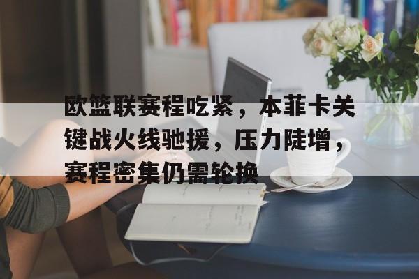 九游体育下载-欧篮联赛程吃紧,本菲卡关键战火线驰援,压力陡增,赛程密集仍需轮换的简单介绍