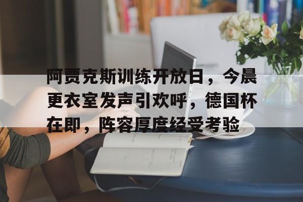 阿贾克斯训练开放日,今晨更衣室发声引欢呼,德国杯在即,阵容厚度经受考验的简单介绍 阿贾克斯训练开放日,今晨更衣室发声引欢呼,德国杯在即,阵容厚度经受考验的简单介绍