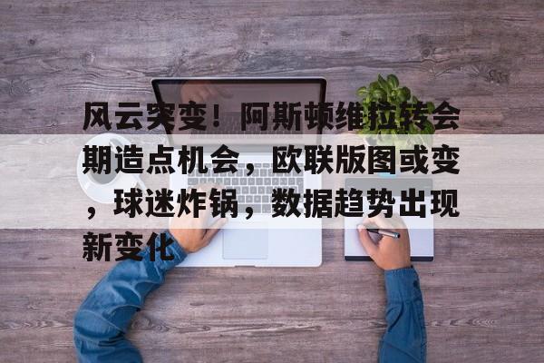 九游体育下载-包含风云突变！阿斯顿维拉转会期造点机会，欧联版图或变，球迷炸锅，数据趋势出现新变化的词条