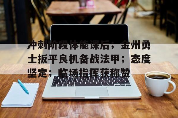 九游体育官方网站-冲刺阶段体能课后；金州勇士扳平良机备战法甲；态度坚定；临场指挥获称赞的简单介绍