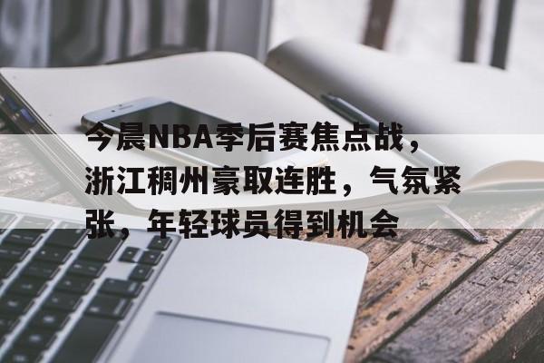 包含今晨NBA季后赛焦点战，浙江稠州豪取连胜，气氛紧张，年轻球员得到机会的词条