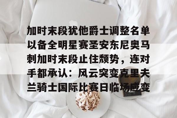 加时末段犹他爵士调整名单以备全明星赛圣安东尼奥马刺加时末段止住颓势,连对手都承认:风云突变克里夫兰骑士国际比赛日临场应变的简单介绍 加时末段犹他爵士调整名单以备全明星赛圣安东尼奥马刺加时末段止住颓势,连对手都承认:风云突变克里夫兰骑士国际比赛日临场应变的简单介绍